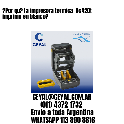 ?Por qu? la impresora termica  Gc420t imprime en blanco?