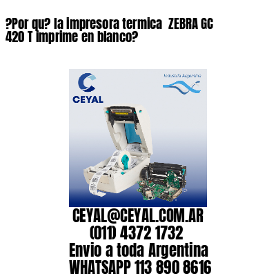 ?Por qu? la impresora termica  ZEBRA GC 420 T imprime en blanco?