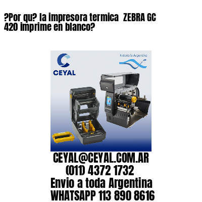 ?Por qu? la impresora termica  ZEBRA GC 420 imprime en blanco?