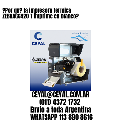 ?Por qu? la impresora termica  ZEBRAGC420 T imprime en blanco?