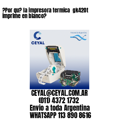 ?Por qu? la impresora termica  gk420t imprime en blanco?