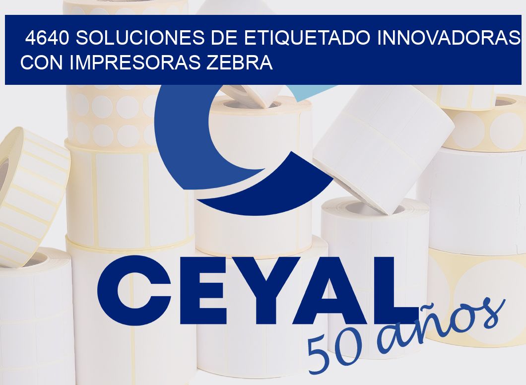 4640 SOLUCIONES DE ETIQUETADO INNOVADORAS CON IMPRESORAS ZEBRA